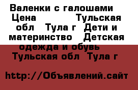 Валенки с галошами  › Цена ­ 1 000 - Тульская обл., Тула г. Дети и материнство » Детская одежда и обувь   . Тульская обл.,Тула г.